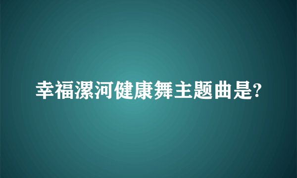 幸福漯河健康舞主题曲是?