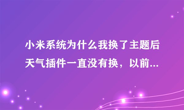 小米系统为什么我换了主题后天气插件一直没有换，以前换主题的时候天气插件都会随主题一起换。现在桌面天