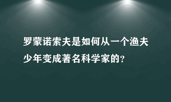 罗蒙诺索夫是如何从一个渔夫少年变成著名科学家的?