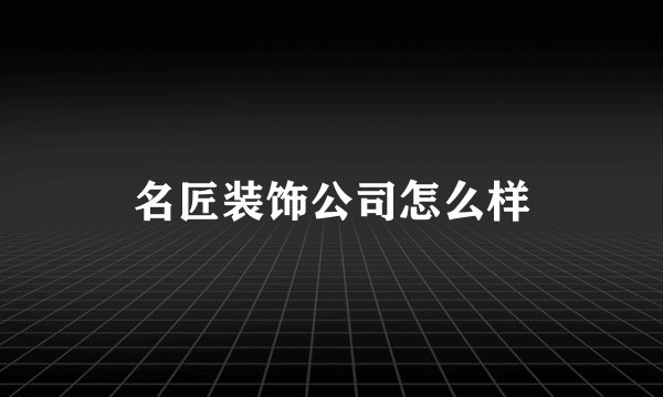 名匠装饰公司怎么样
