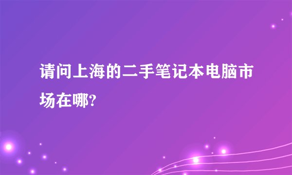 请问上海的二手笔记本电脑市场在哪?