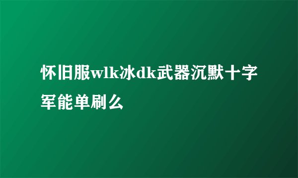 怀旧服wlk冰dk武器沉默十字军能单刷么