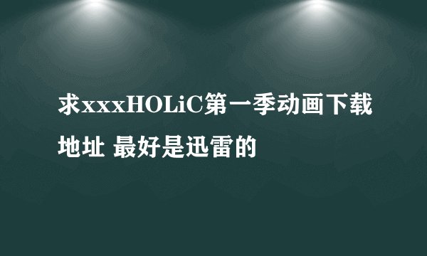 求xxxHOLiC第一季动画下载地址 最好是迅雷的