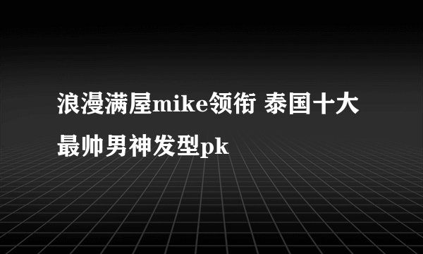 浪漫满屋mike领衔 泰国十大最帅男神发型pk