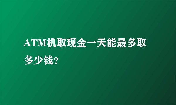 ATM机取现金一天能最多取多少钱？