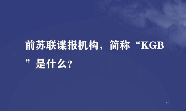 前苏联谍报机构，简称“KGB”是什么？