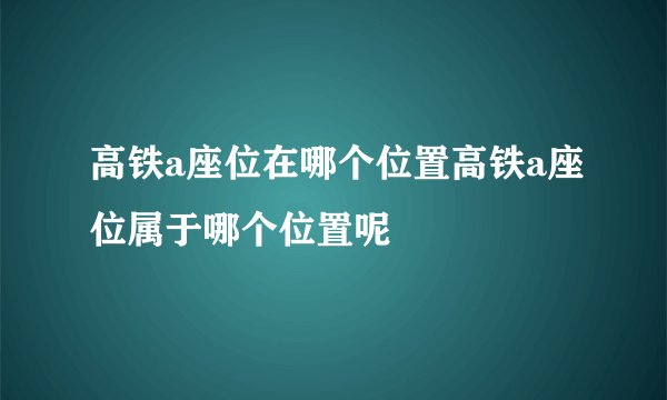 高铁a座位在哪个位置高铁a座位属于哪个位置呢