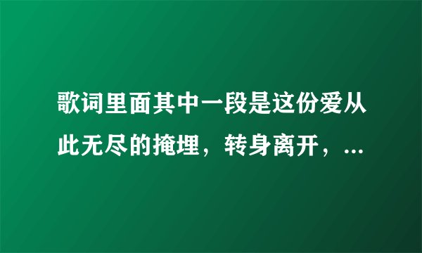 歌词里面其中一段是这份爱从此无尽的掩埋，转身离开，让我谢谢你的爱，谁知道是什么歌吗，
