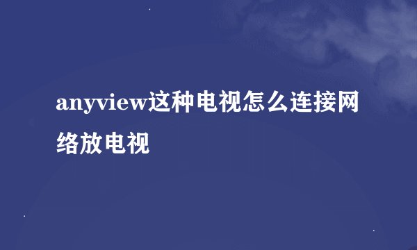 anyview这种电视怎么连接网络放电视