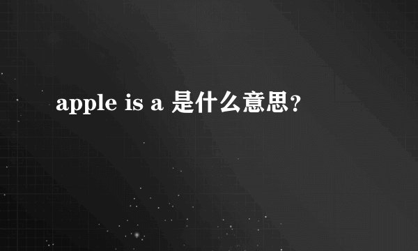 apple is a 是什么意思？