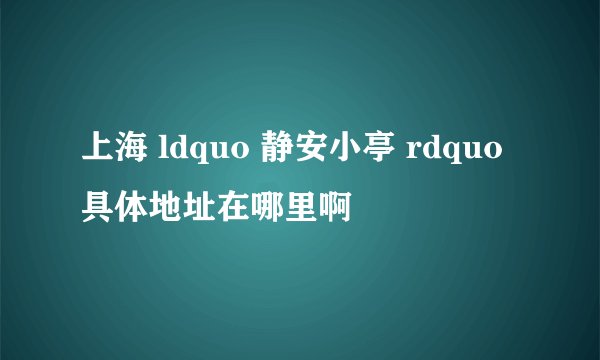 上海 ldquo 静安小亭 rdquo 具体地址在哪里啊