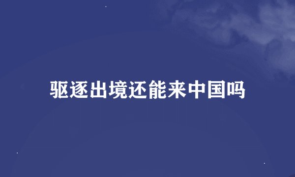 驱逐出境还能来中国吗