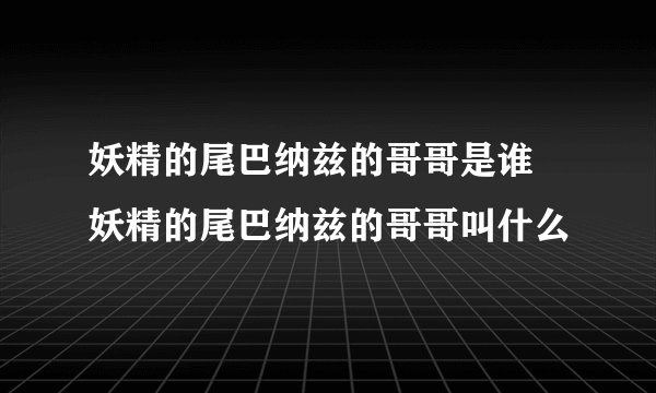 妖精的尾巴纳兹的哥哥是谁 妖精的尾巴纳兹的哥哥叫什么