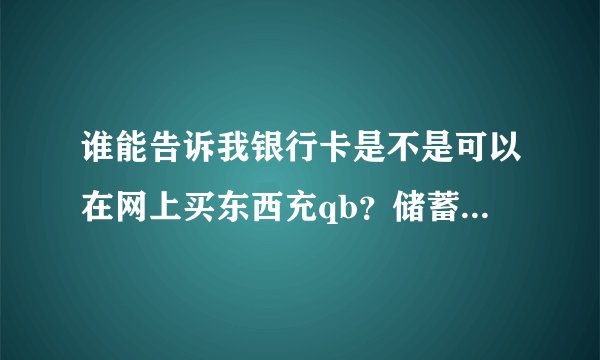 谁能告诉我银行卡是不是可以在网上买东西充qb？储蓄卡和信用卡就是银行卡吧？支付宝又是什么？