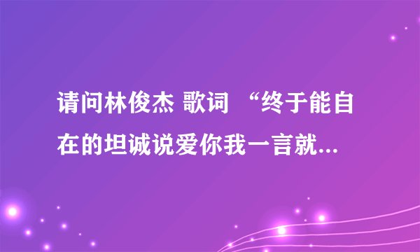 请问林俊杰 歌词 “终于能自在的坦诚说爱你我一言就让你笑”是哪首歌里的？谢谢！