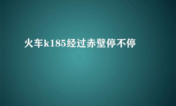 火车k185经过赤壁停不停