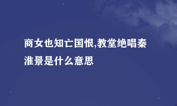 商女也知亡国恨,教堂绝唱秦淮景是什么意思