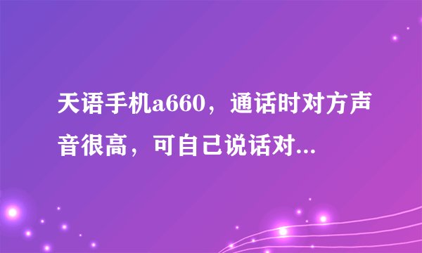 天语手机a660，通话时对方声音很高，可自己说话对方却听不清（声音很低）