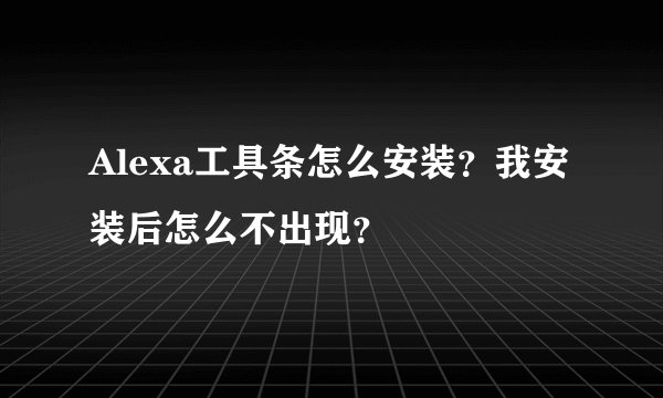 Alexa工具条怎么安装？我安装后怎么不出现？