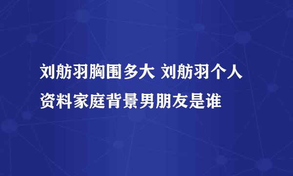 刘舫羽胸围多大 刘舫羽个人资料家庭背景男朋友是谁