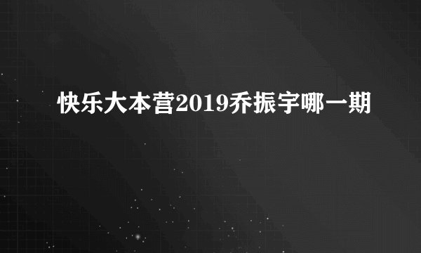 快乐大本营2019乔振宇哪一期