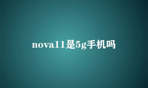 nova11是5g手机吗
