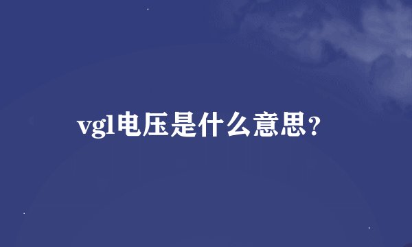 vgl电压是什么意思?