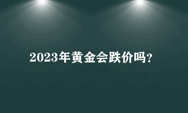 2023年黄金会跌价吗？
