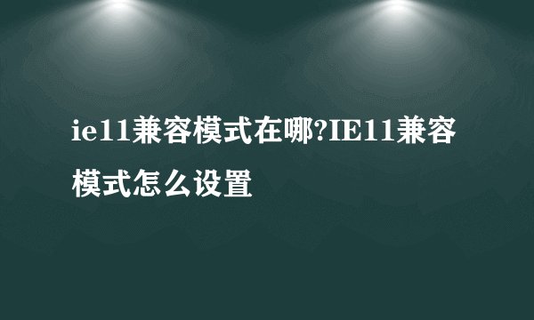 ie11兼容模式在哪?IE11兼容模式怎么设置