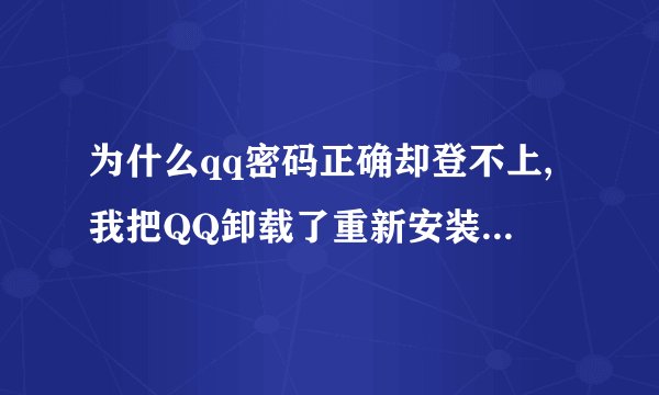 为什么qq密码正确却登不上,我把QQ卸载了重新安装还是一样的结果,总？