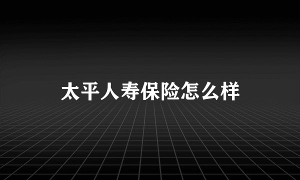 太平人寿保险怎么样