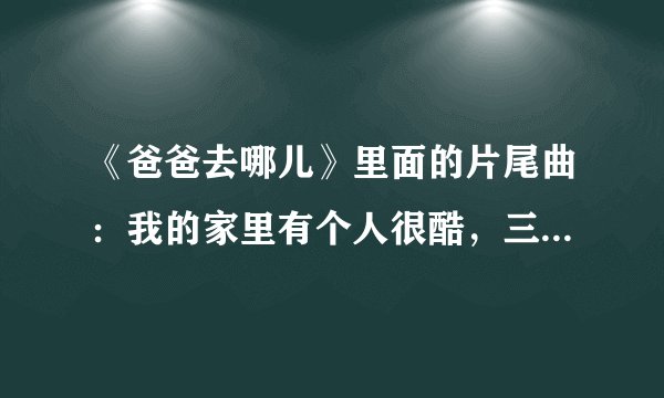 《爸爸去哪儿》里面的片尾曲：我的家里有个人很酷，三头六臂刀枪不如…这首歌名字叫什么，在网上搜得到不