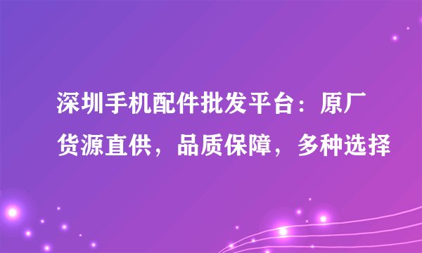 深圳手机配件批发平台：原厂货源直供，品质保障，多种选择