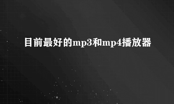 目前最好的mp3和mp4播放器