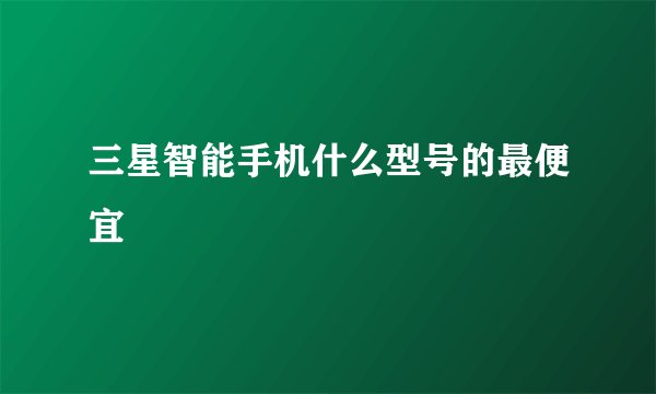 三星智能手机什么型号的最便宜