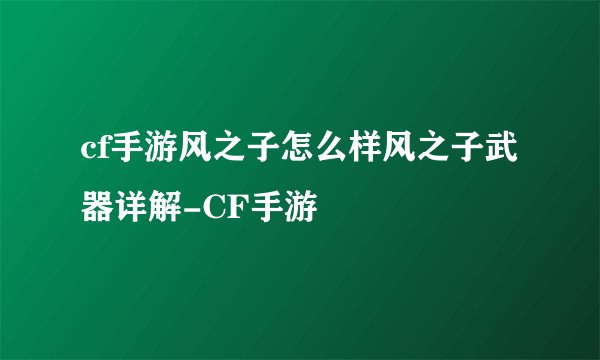 cf手游风之子怎么样风之子武器详解-CF手游