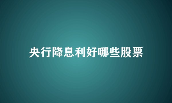 央行降息利好哪些股票
