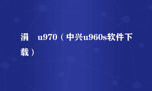 涓叴u970（中兴u960s软件下载）