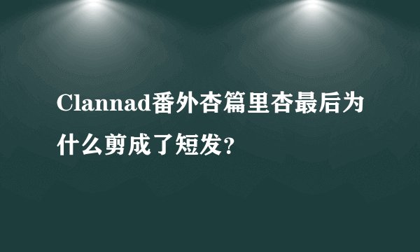 Clannad番外杏篇里杏最后为什么剪成了短发？