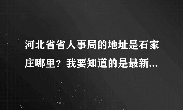 河北省省人事局的地址是石家庄哪里？我要知道的是最新的，现在他所在的地址。
