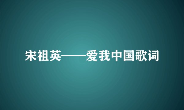 宋祖英——爱我中国歌词
