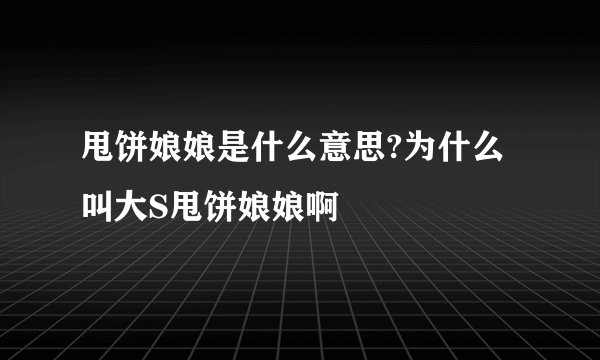 甩饼娘娘是什么意思?为什么叫大S甩饼娘娘啊
