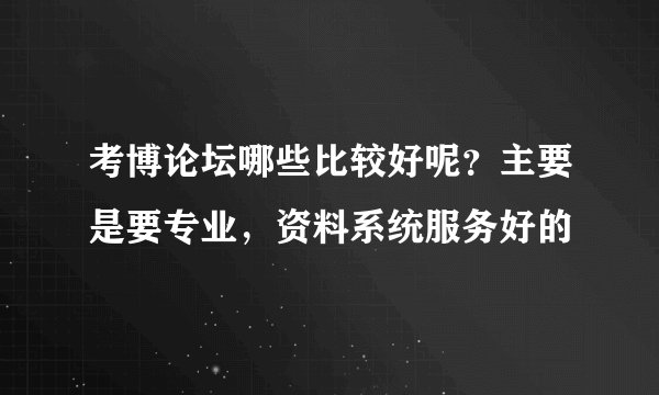 考博论坛哪些比较好呢？主要是要专业，资料系统服务好的