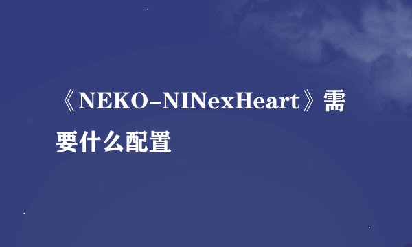 《NEKO-NINexHeart》需要什么配置
