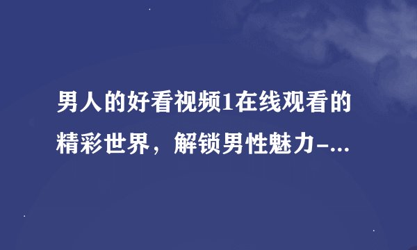 男人的好看视频1在线观看的精彩世界，解锁男性魅力-男人的好看视频1大揭秘！