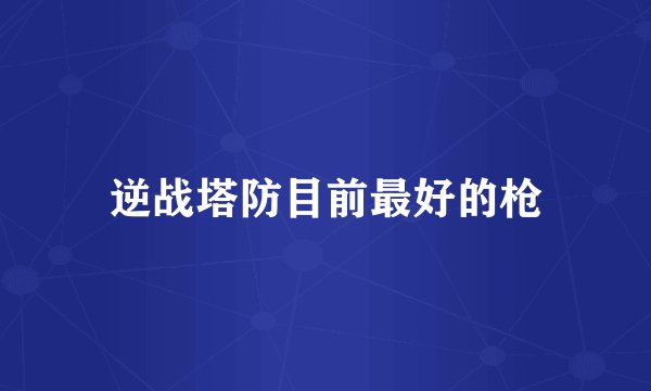 逆战塔防目前最好的枪