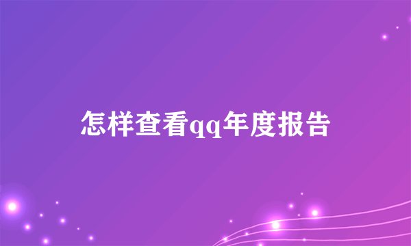 怎样查看qq年度报告