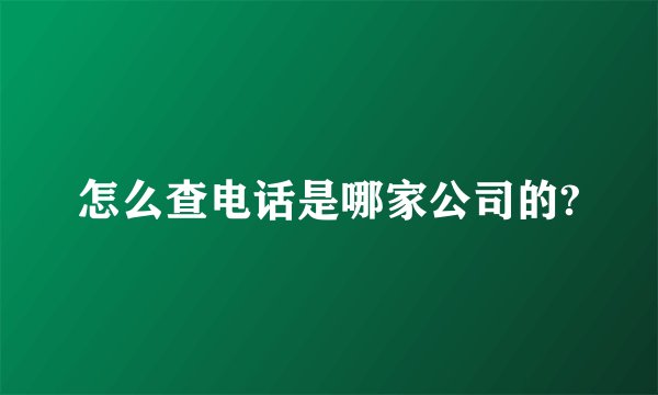 怎么查电话是哪家公司的?