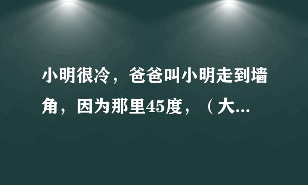 小明很冷，爸爸叫小明走到墙角，因为那里45度，（大概意思）完整的问题是怎样的？