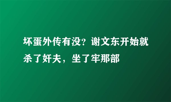 坏蛋外传有没？谢文东开始就杀了奸夫，坐了牢那部